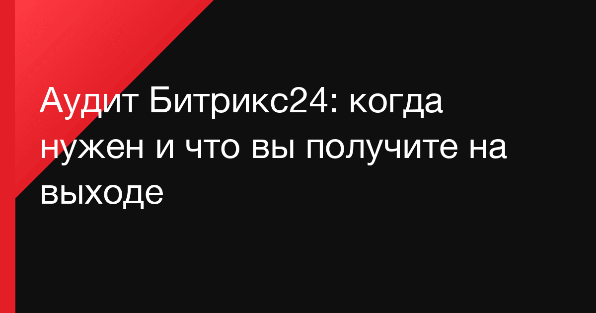 Аудит Битрикс24: когда нужен и что вы получите на выходе
