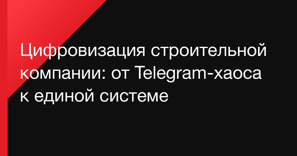 Цифровизация строительной компании: от Telegram-хаоса к единой системе