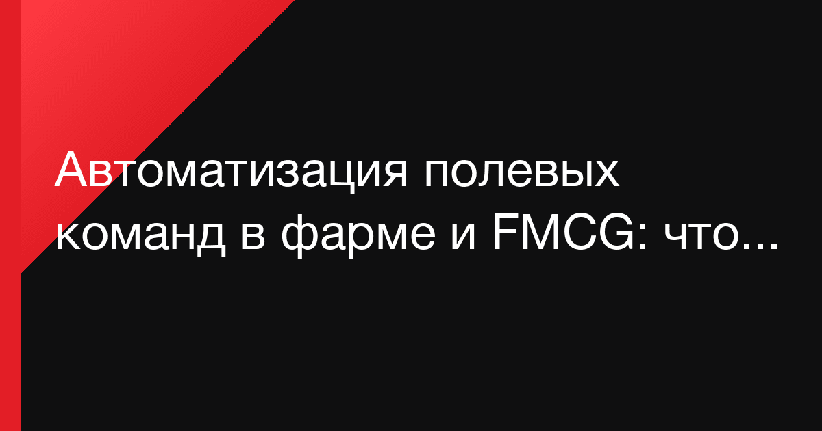 Автоматизация полевых команд в фарме и FMCG: что действительно даёт результат