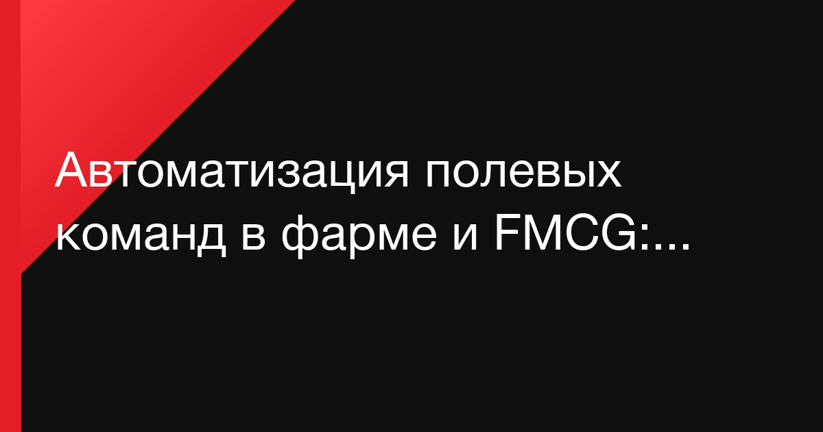 Автоматизация полевых команд в фарме и FMCG: что действительно даёт результат