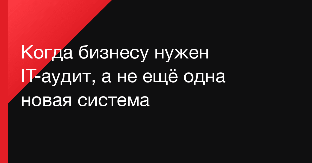 Когда бизнесу нужен IT-аудит, а не ещё одна новая система