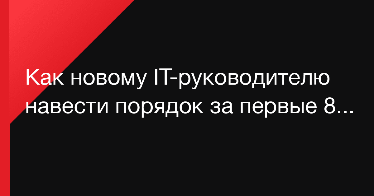 Как новому IT-руководителю навести порядок за первые 8 недель: практический маршрут без лишнего шума