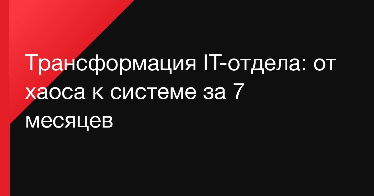Трансформация IT-отдела: от хаоса к системе за 7 месяцев