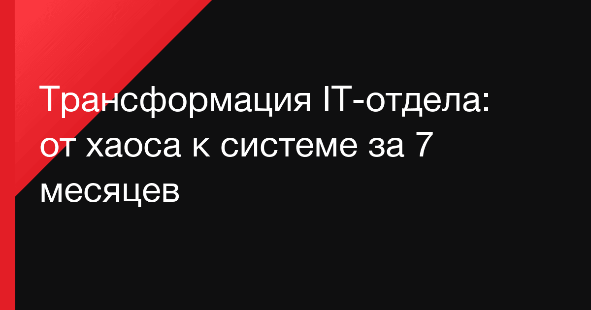 Трансформация IT-отдела: от хаоса к системе за 7 месяцев