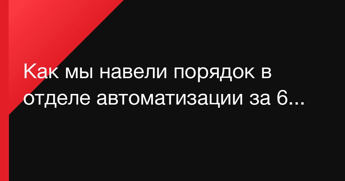 Как мы навели порядок в отделе автоматизации за 6 месяцев: кейс без показной героики
