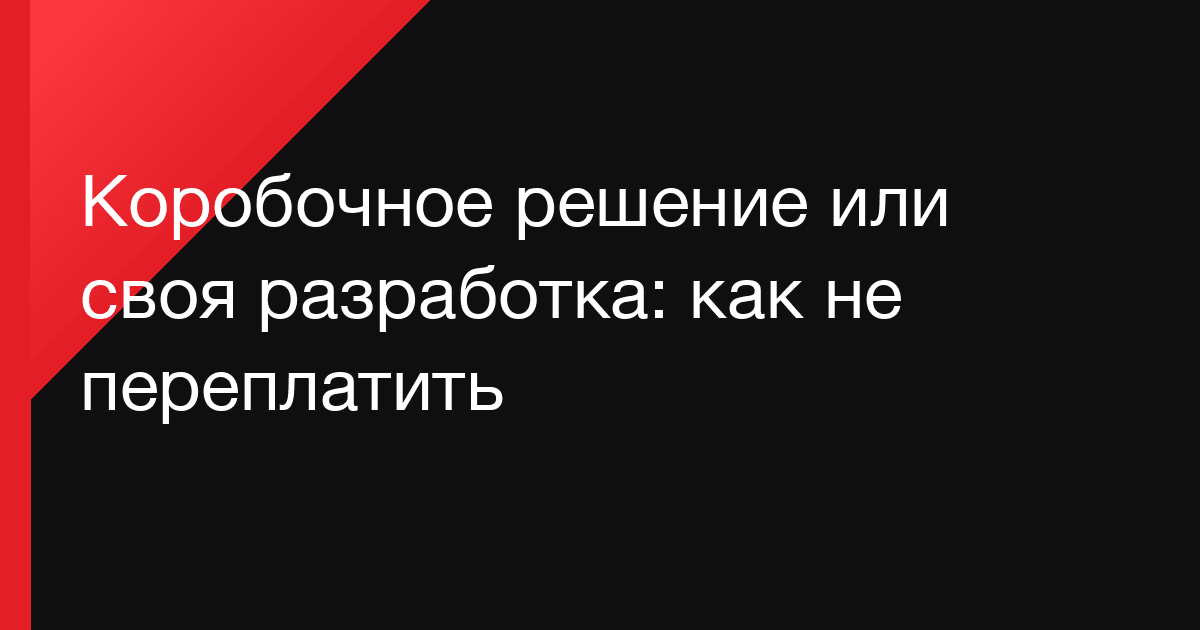 Коробочное решение или своя разработка: как не переплатить