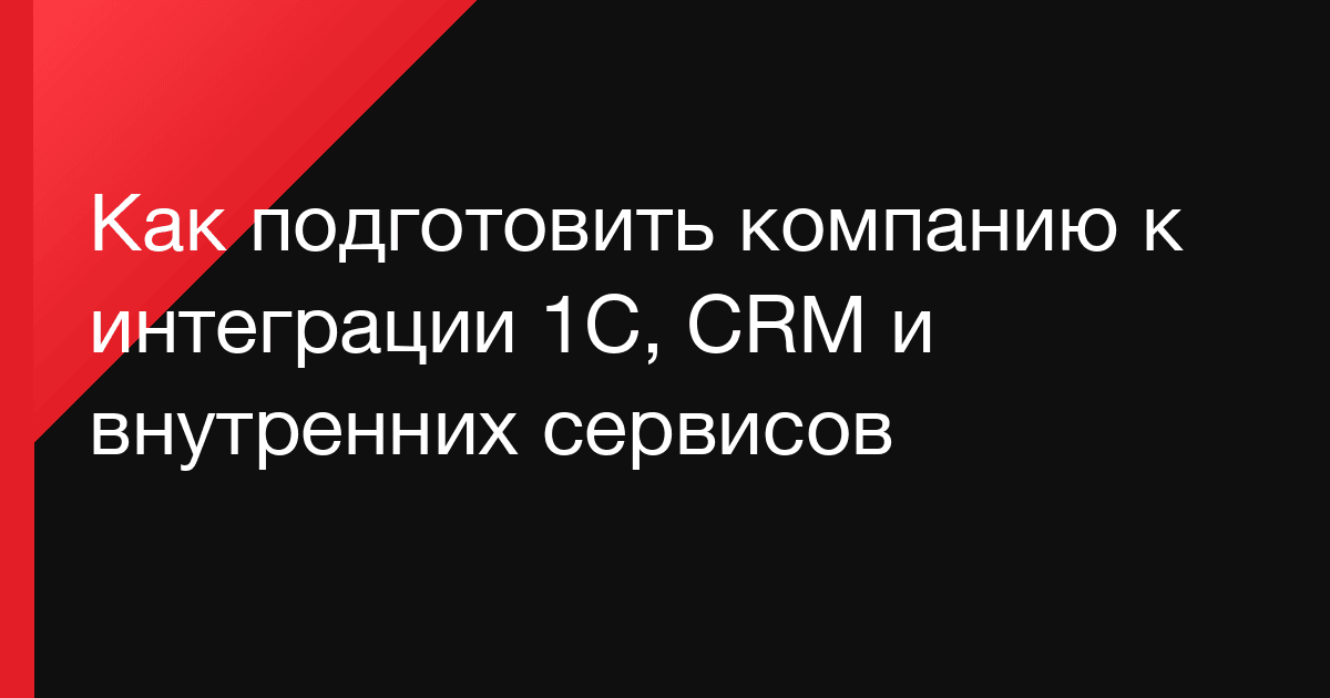 Как подготовить компанию к интеграции 1С, CRM и внутренних сервисов