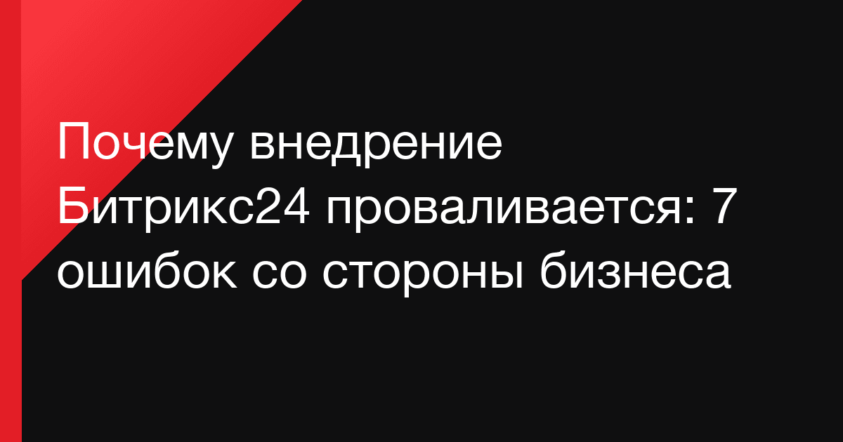 Почему внедрение Битрикс24 проваливается: 7 ошибок со стороны бизнеса